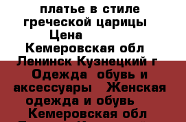 платье в стиле греческой царицы › Цена ­ 5 000 - Кемеровская обл., Ленинск-Кузнецкий г. Одежда, обувь и аксессуары » Женская одежда и обувь   . Кемеровская обл.,Ленинск-Кузнецкий г.